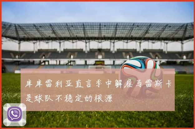 库库雷利亚直言季中解雇马雷斯卡是球队不稳定的根源