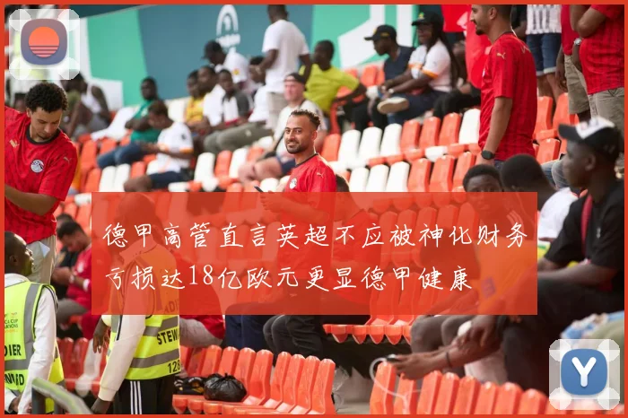 德甲高管直言英超不应被神化财务亏损达18亿欧元更显德甲健康