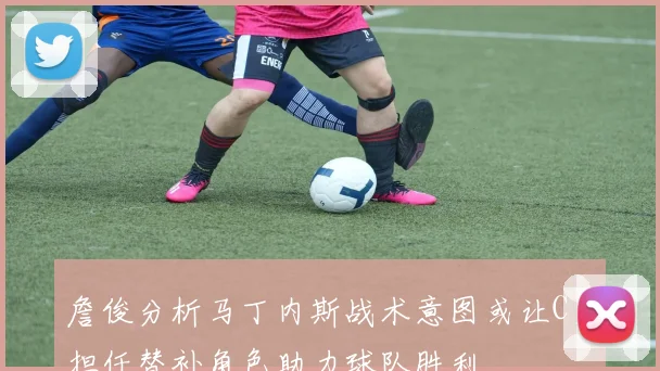 詹俊分析马丁内斯战术意图或让C罗担任替补角色助力球队胜利