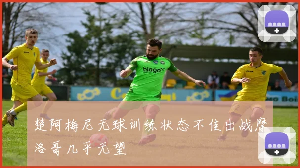 楚阿梅尼无球训练状态不佳出战摩洛哥几乎无望