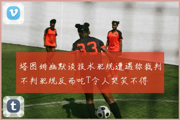 塔图姆幽默谈技术犯规遭遇称裁判不判犯规反而吃T令人哭笑不得