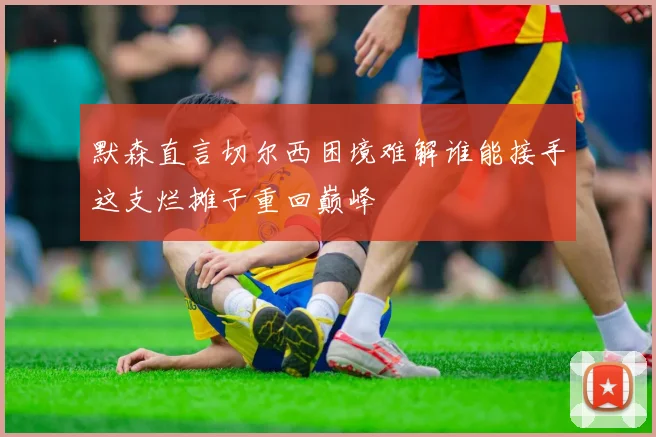 默森直言切尔西困境难解谁能接手这支烂摊子重回巅峰