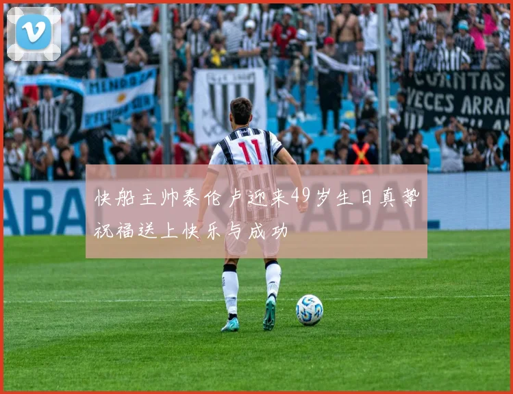 快船主帅泰伦卢迎来49岁生日真挚祝福送上快乐与成功