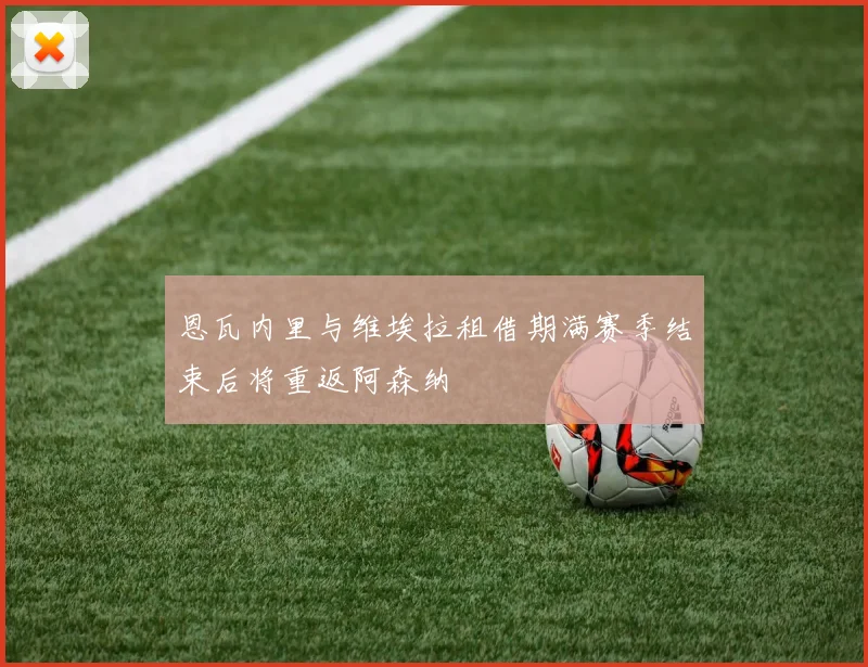 恩瓦内里与维埃拉租借期满赛季结束后将重返阿森纳
