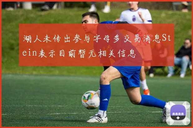 湖人未传出参与字母多交易消息Stein表示目前暂无相关信息