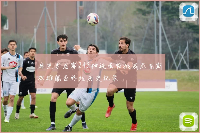 库里季后赛245神迹面临挑战尼克斯双雄能否终结历史纪录