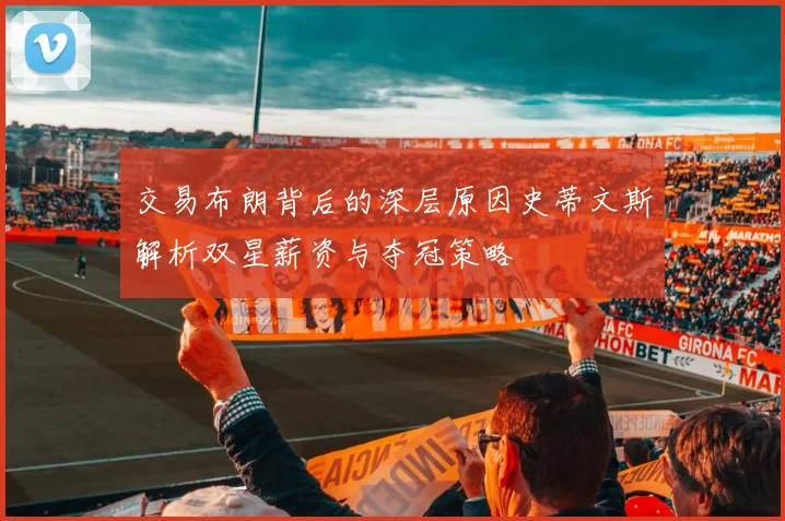 交易布朗背后的深层原因史蒂文斯解析双星薪资与夺冠策略