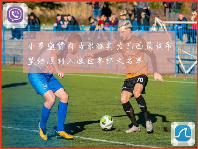 小罗盛赞内马尔称其为巴西最佳希望他顺利入选世界杯大名单