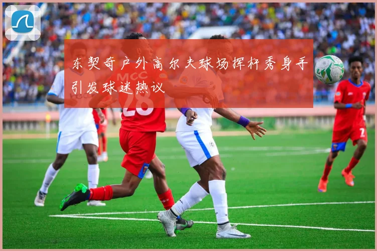 东契奇户外高尔夫球场挥杆秀身手引发球迷热议