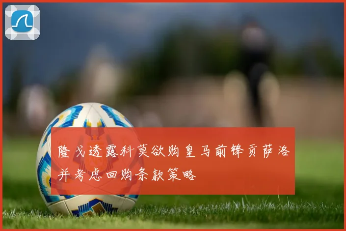 隆戈透露科莫欲购皇马前锋贡萨洛并考虑回购条款策略