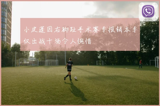 小皮蓬因右脚趾手术赛季报销本季仅出战十场令人惋惜