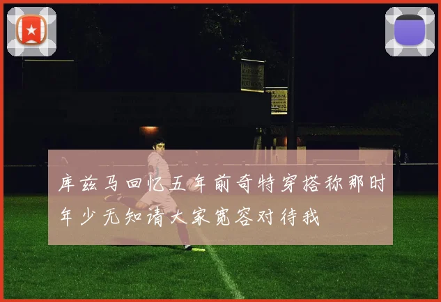 库兹马回忆五年前奇特穿搭称那时年少无知请大家宽容对待我