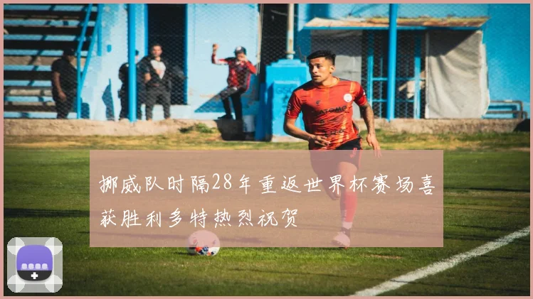 挪威队时隔28年重返世界杯赛场喜获胜利多特热烈祝贺