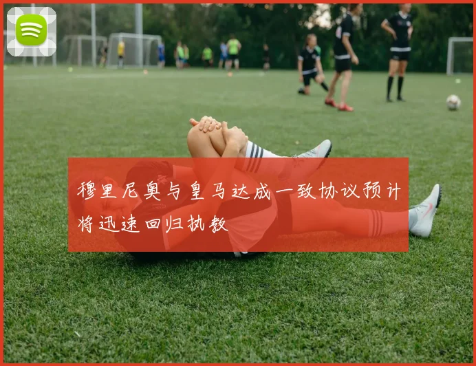 穆里尼奥与皇马达成一致协议预计将迅速回归执教