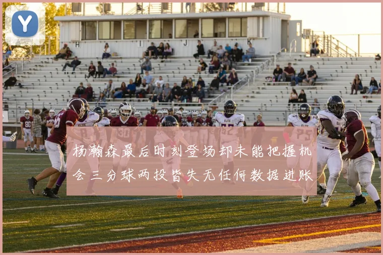 杨瀚森最后时刻登场却未能把握机会三分球两投皆失无任何数据进账