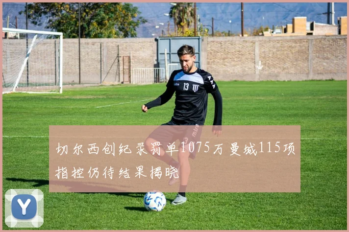 切尔西创纪录罚单1075万曼城115项指控仍待结果揭晓