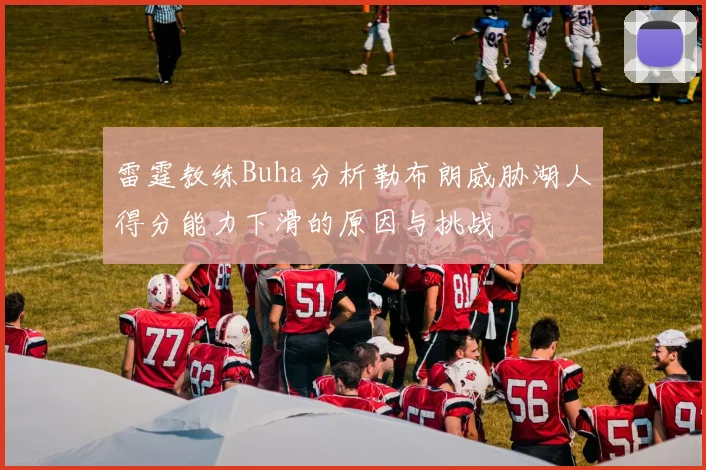 雷霆教练Buha分析勒布朗威胁湖人得分能力下滑的原因与挑战
